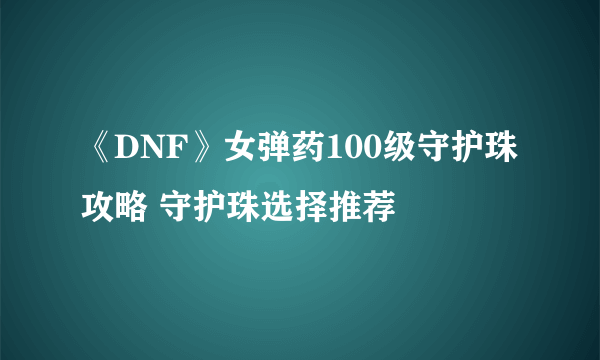 《DNF》女弹药100级守护珠攻略 守护珠选择推荐