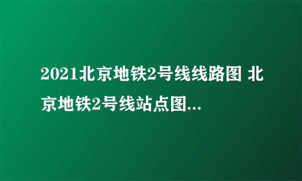 2021北京地铁2号线线路图 北京地铁2号线站点图及运营时间表