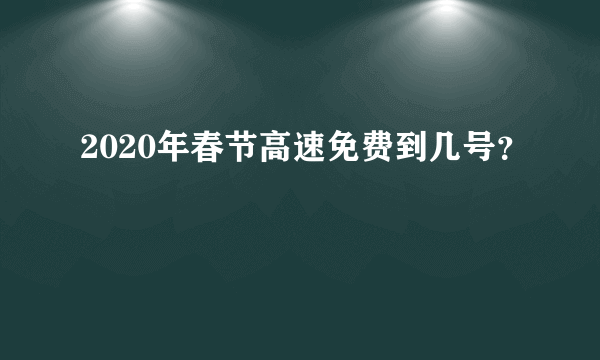 2020年春节高速免费到几号？