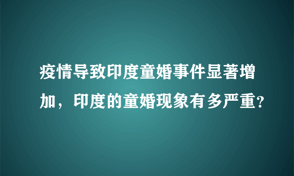 疫情导致印度童婚事件显著增加，印度的童婚现象有多严重？