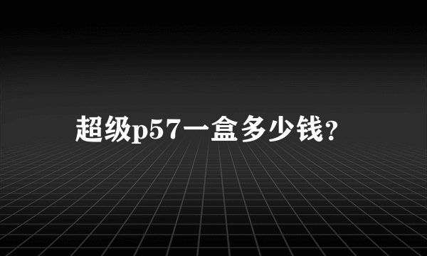 超级p57一盒多少钱？