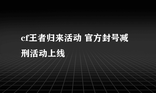 cf王者归来活动 官方封号减刑活动上线