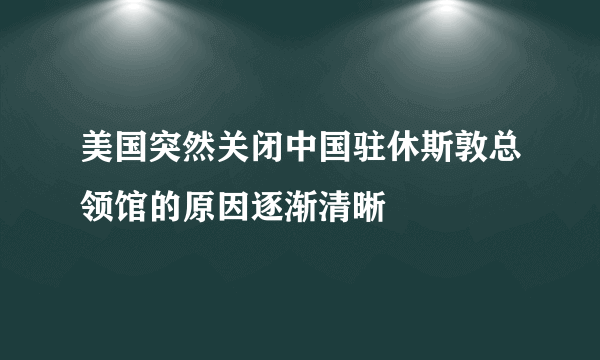 美国突然关闭中国驻休斯敦总领馆的原因逐渐清晰