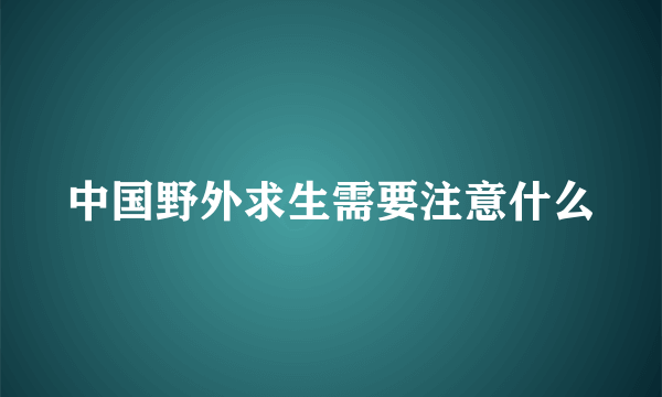 中国野外求生需要注意什么