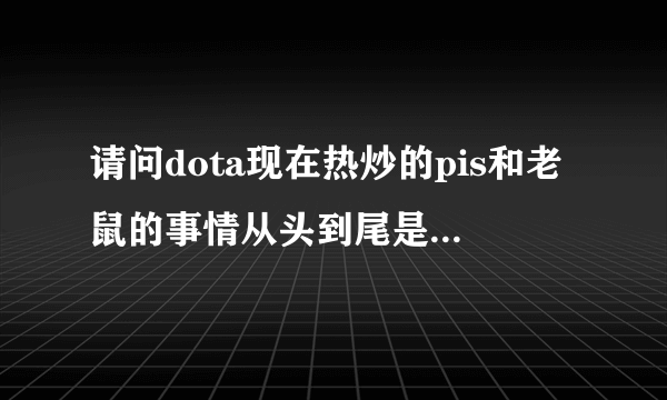 请问dota现在热炒的pis和老鼠的事情从头到尾是怎么样的？