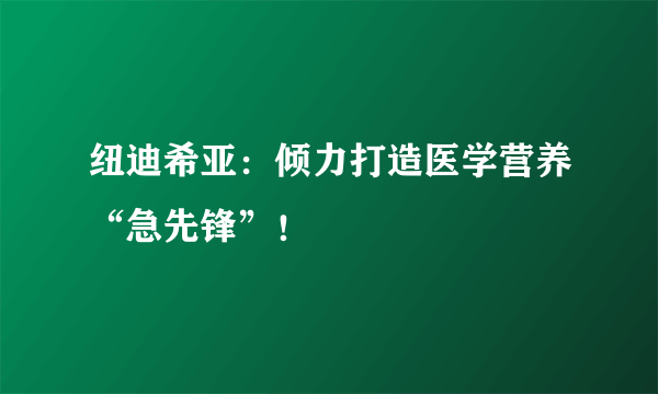 纽迪希亚：倾力打造医学营养“急先锋”！