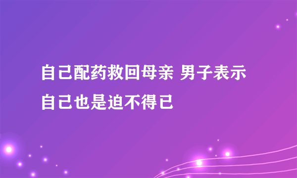 自己配药救回母亲 男子表示自己也是迫不得已