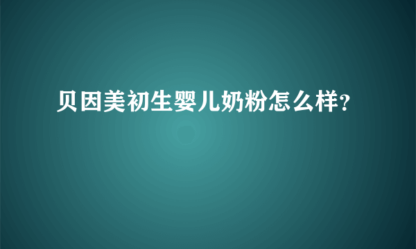 贝因美初生婴儿奶粉怎么样？