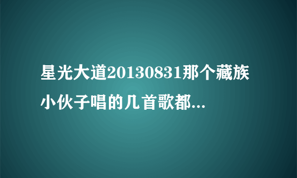 星光大道20130831那个藏族小伙子唱的几首歌都叫什么名字？