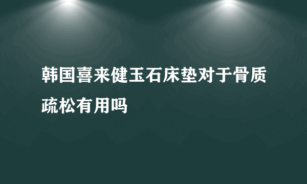 韩国喜来健玉石床垫对于骨质疏松有用吗