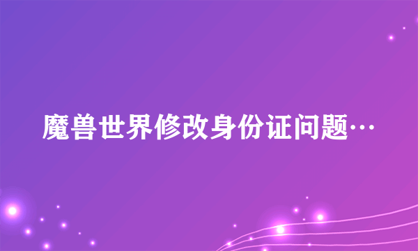 魔兽世界修改身份证问题…