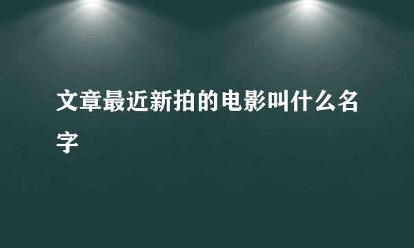 文章最近新拍的电影叫什么名字