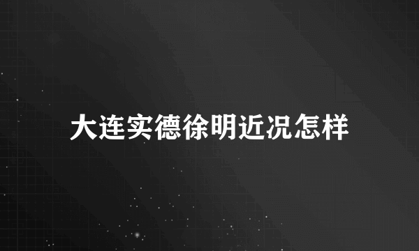 大连实德徐明近况怎样