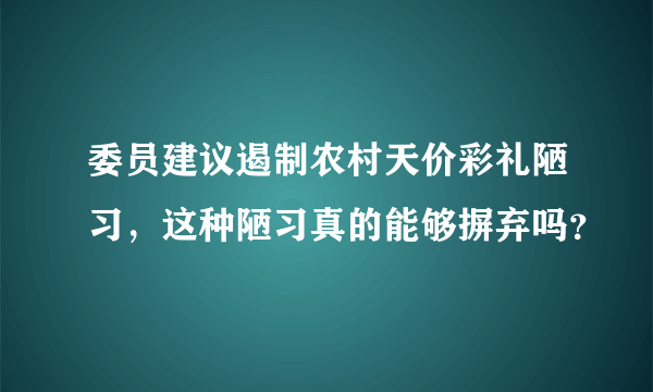 委员建议遏制农村天价彩礼陋习，这种陋习真的能够摒弃吗？