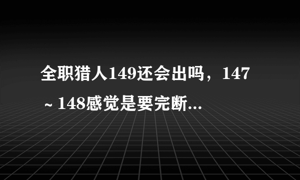 全职猎人149还会出吗，147～148感觉是要完断更的节奏啊