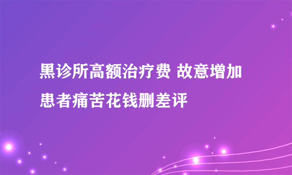 黑诊所高额治疗费 故意增加患者痛苦花钱删差评