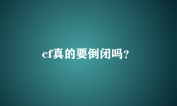 cf真的要倒闭吗？