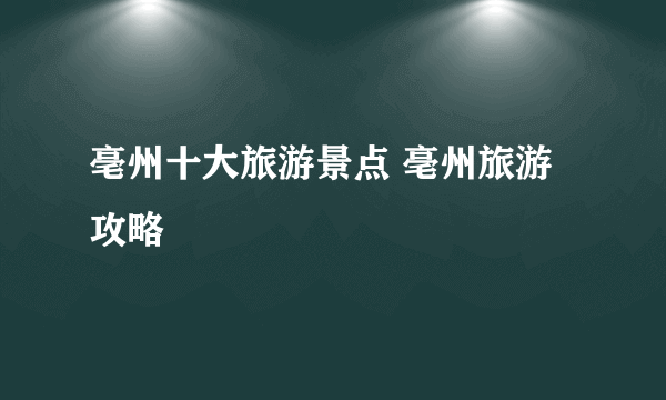 亳州十大旅游景点 亳州旅游攻略