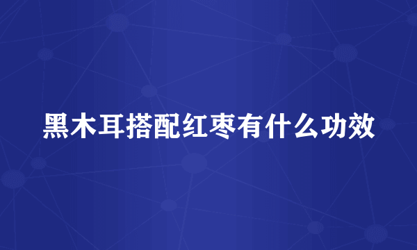 黑木耳搭配红枣有什么功效