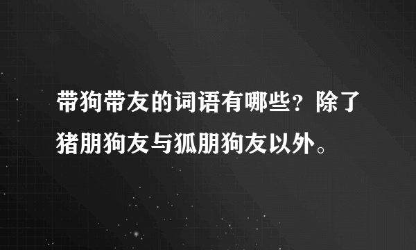 带狗带友的词语有哪些？除了猪朋狗友与狐朋狗友以外。