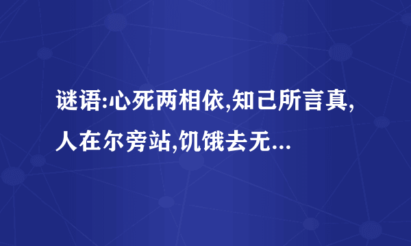 谜语:心死两相依,知己所言真,人在尔旁站,饥饿去无食,故人想永共,还来还要走,至死都相遇.的答案是什么？