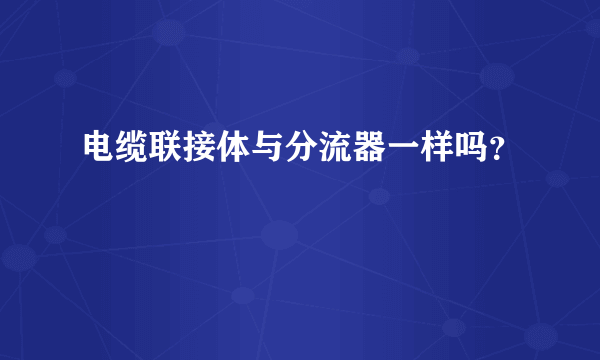 电缆联接体与分流器一样吗？