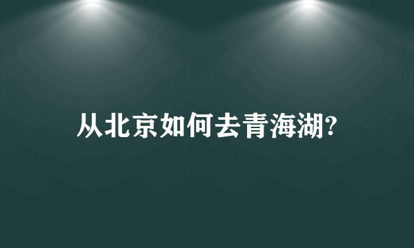 从北京如何去青海湖?