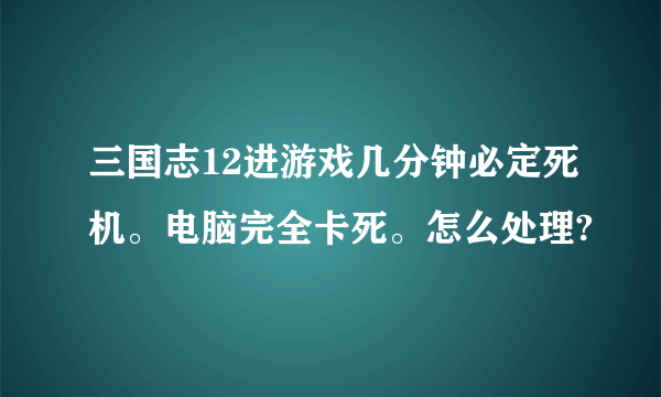 三国志12进游戏几分钟必定死机。电脑完全卡死。怎么处理?