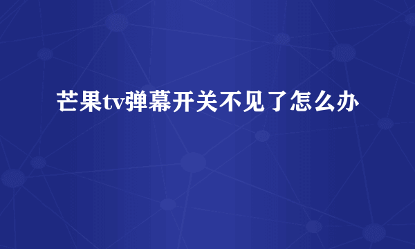 芒果tv弹幕开关不见了怎么办