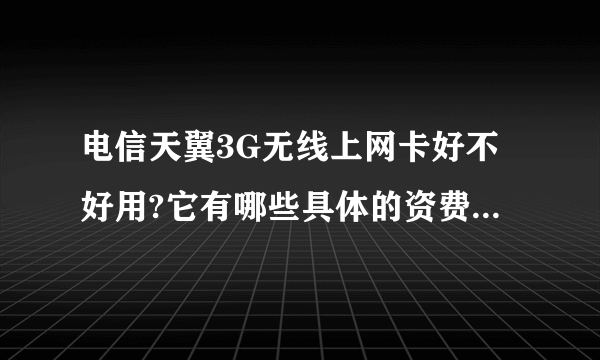 电信天翼3G无线上网卡好不好用?它有哪些具体的资费呢？我若办理按时间收费的，又有哪些套餐呢？求