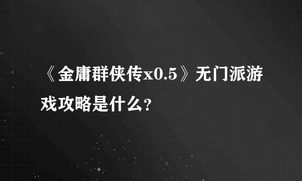 《金庸群侠传x0.5》无门派游戏攻略是什么？