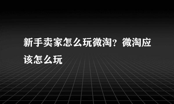 新手卖家怎么玩微淘？微淘应该怎么玩