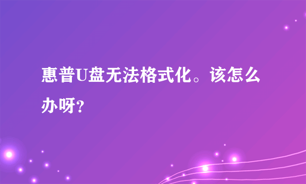 惠普U盘无法格式化。该怎么办呀？