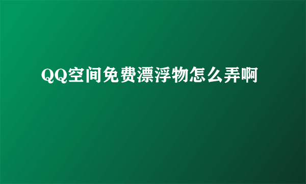 QQ空间免费漂浮物怎么弄啊