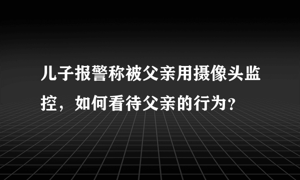 儿子报警称被父亲用摄像头监控，如何看待父亲的行为？