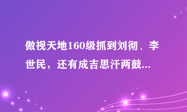 傲视天地160级抓到刘彻、李世民，还有成吉思汗两鼓岳飞，在练武则天、鲁肃、太史，应该选那几个必练的武将