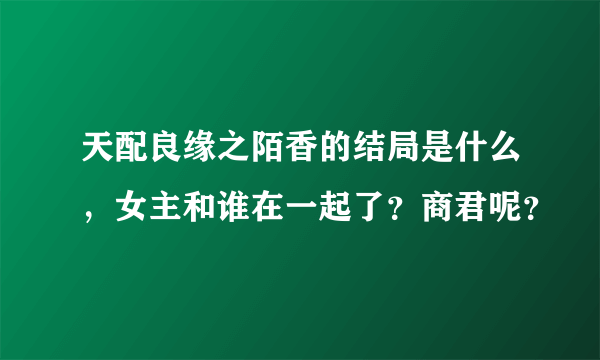 天配良缘之陌香的结局是什么，女主和谁在一起了？商君呢？