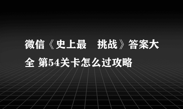 微信《史上最囧挑战》答案大全 第54关卡怎么过攻略