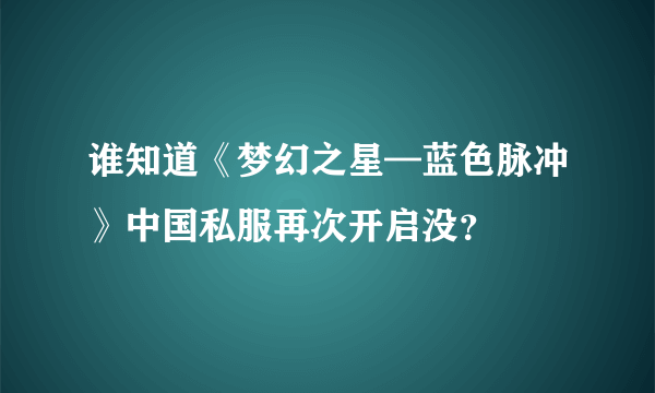 谁知道《梦幻之星—蓝色脉冲》中国私服再次开启没？