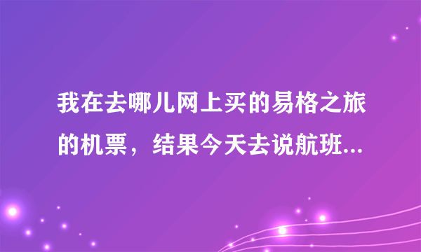 我在去哪儿网上买的易格之旅的机票，结果今天去说航班取消了！虽然最后改签了，但是易格该不该给赔偿啊！