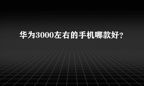 华为3000左右的手机哪款好？