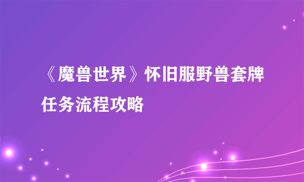 《魔兽世界》怀旧服野兽套牌任务流程攻略