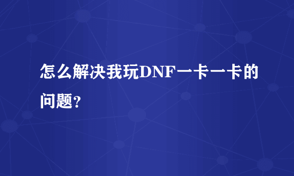 怎么解决我玩DNF一卡一卡的问题？