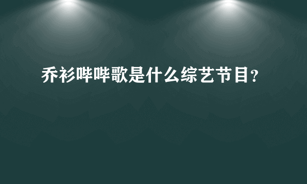 乔衫哔哔歌是什么综艺节目？