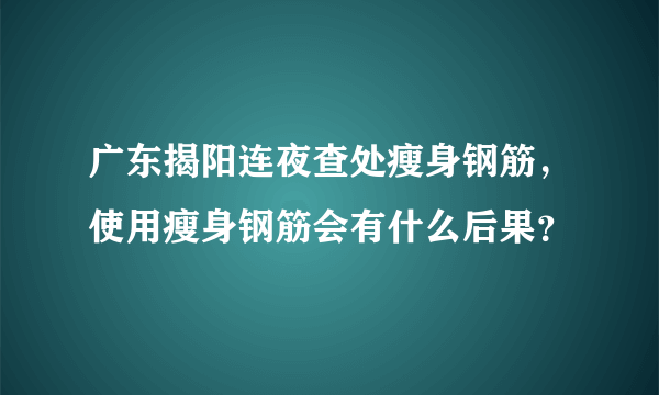 广东揭阳连夜查处瘦身钢筋，使用瘦身钢筋会有什么后果？