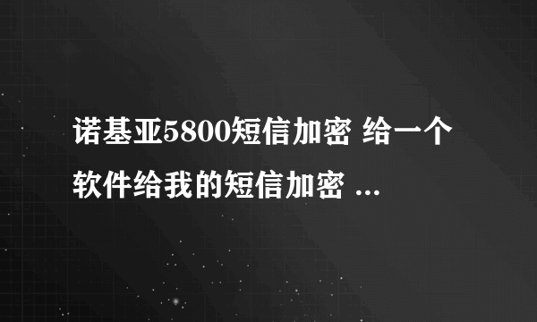 诺基亚5800短信加密 给一个软件给我的短信加密 只要能加密短信的就行