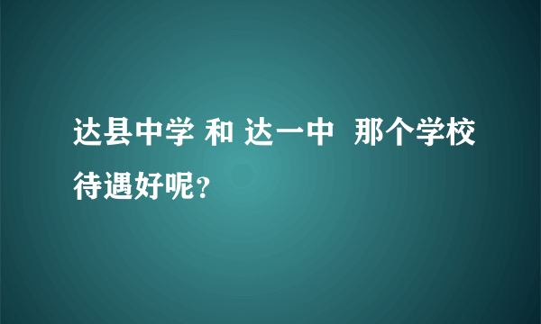 达县中学 和 达一中  那个学校待遇好呢？