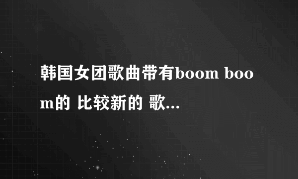 韩国女团歌曲带有boom boom的 比较新的 歌名叫什么