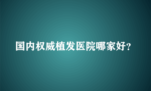 国内权威植发医院哪家好？