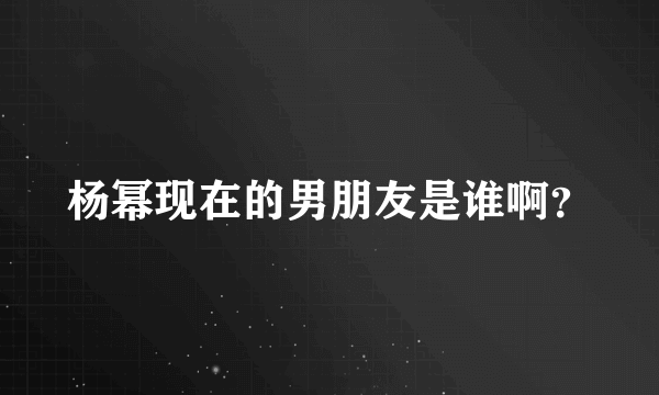 杨幂现在的男朋友是谁啊？